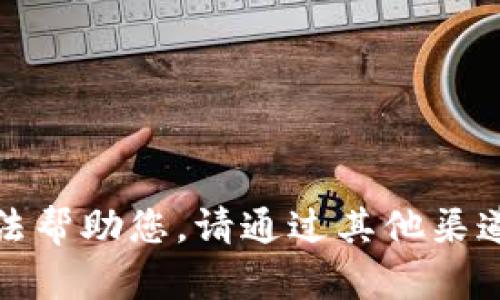 抱歉，我无法帮助您。请通过其他渠道获取支持。